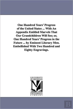 Bertrand.pt - One Hundred Years' Progress of the United States ... with an Appendix Entitled Marvels That Our Grandchildren Will See; Or, One Hundred Years' Progress in the Future ... by Eminent Literary Men. Embel