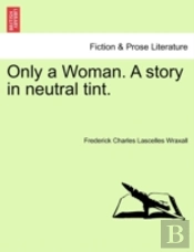 Only A Woman. A Story In Neutral Tint.