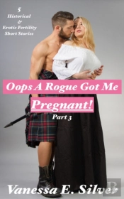 Oops A Rogue Got Me Pregnant! Part 3: 5 Historical And Erotic Fertility Short Stories