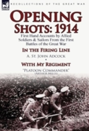 Opening Shots: 1914-First Hand Accounts By Allied Soldiers & Sailors From The First Battles Of The Great War-In The Firing Line By A. St. John Adcock