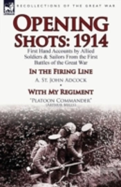 Opening Shots: 1914-First Hand Accounts By Allied Soldiers & Sailors From The First Battles Of The Great War-In The Firing Line By A. St. John Adcock