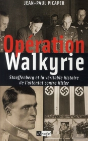 Opération Walkyrie ; Stauffenberg Et La Véritable Histoire De L'Attentat Du 20 Juillet 1944