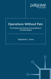 Operations Without Pain: The Practice And Science Of Anaesthesia In Victorian Britain