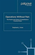 Operations Without Pain: The Practice And Science Of Anaesthesia In Victorian Britain
