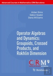 Operator Algebras And Dynamics: Groupoids, Crossed Products, And Rokhlin Dimension