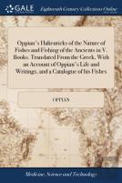 Oppian'S Halieuticks Of The Nature Of Fishes And Fishing Of The Ancients In V. Books. Translated From The Greek, With An Account Of Oppian'S Life And Writings, And A Catalogue Of His Fishes