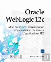 Oracle Weblogic 12c ; Mise En Oeuvre, Administration Et Exploitation Du Serveur D'Applications Jee