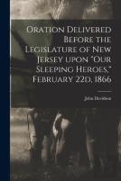 Oration Delivered Before The Legislature Of New Jersey Upon Our Sleeping Heroes, February 22d, 1866