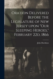 Oration Delivered Before The Legislature Of New Jersey Upon Our Sleeping Heroes, February 22d, 1866