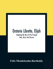 Oratorio Libretto, Elijah. Containing The Music Of The Principal Solos, Duets, And Choruses