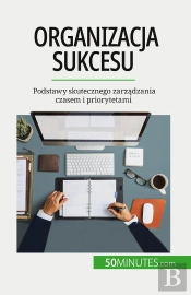 Organizacja Sukcesu : Podstawy Skutecznego Zarzadzania Czasem I Priorytetami