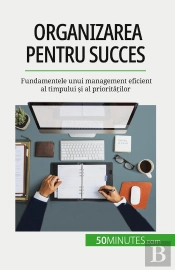 Organizarea Pentru Succes : Fundamentele Unui Management Eficient Al Timpului Si Al Prioritatilor