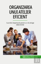 Organizarea Unui Atelier Eficient : Lucram Împreuna Pentru A Va Atinge Obiectivele