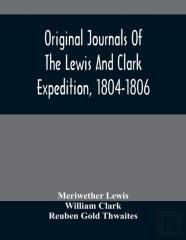 Original Journals Of The Lewis And Clark Expedition, 1804-1806; Printed From The Original Manuscripts In The Library Of The American Philosophical Society And By Direction Of Its Committee On Historic