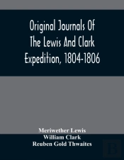 Original Journals Of The Lewis And Clark Expedition, 1804-1806; Printed From The Original Manuscripts In The Library Of The American Philosophical Society And By Direction Of Its Committee On Historic