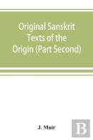 Original Sanskrit Texts Of The Origin And History Of The People Of India, Their Religion And Institutions. (Part Second) The Trans Himalayan Origin Of The Hindus, And Their Affinity With The Western B