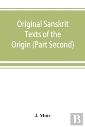 Original Sanskrit Texts Of The Origin And History Of The People Of India, Their Religion And Institutions. (Part Second) The Trans Himalayan Origin Of The Hindus, And Their Affinity With The Western B