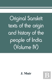 Original Sanskrit Texts Of The Origin And History Of The People Of India, Their Religion And Institutions (Volume Iv)