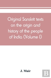 Original Sanskrit Texts On The Origin And History Of The People Of India, Their Religion And Institutions (Volume I)