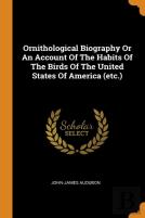 Ornithological Biography Or An Account Of The Habits Of The Birds Of The United States Of America (Etc.)
