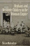 Orphans And Destitute Children In The Late Ottoman Empire