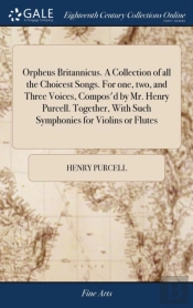 Orpheus Britannicus. A Collection Of All The Choicest Songs. For One, Two, And Three Voices, Compos'D By Mr. Henry Purcell. Together, With Such Symphonies For Violins Or Flutes