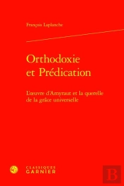 Orthodoxie Et Prédication : L'Oeuvre D'Amyraut Et La Querelle De La Grâce Universelle