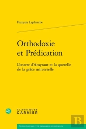 Orthodoxie Et Prédication : L'Oeuvre D'Amyraut Et La Querelle De La Grâce Universelle