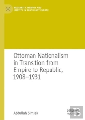 Ottoman Nationalism In Transition From Empire To Republic, 1908â€“1931