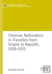 Ottoman Nationalism In Transition From Empire To Republic, 1908â€“1931