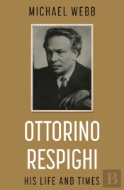Ottorino Respighi: His Life And Times