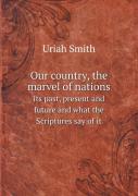 Our Country, The Marvel Of Nations Its Past, Present And Future And What The Scriptures Say Of It