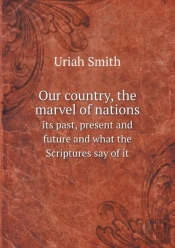 Our Country, The Marvel Of Nations Its Past, Present And Future And What The Scriptures Say Of It