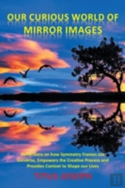 Bertrand.pt - Our Curious World Of Mirror Images: Reflections On How Symmetry Frames Our Universe, Empowers The Creative Process And Provides Context To Shape Our L