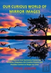 Our Curious World Of Mirror Images: Reflections On How Symmetry Frames Our Universe, Empowers The Creative Process And Provides Context To Shape Our L