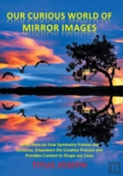 Bertrand.pt - Our Curious World Of Mirror Images: Reflections On How Symmetry Frames Our Universe, Empowers The Creative Process And Provides Context To Shape Our L