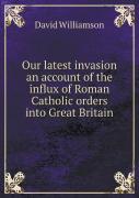 Our Latest Invasion An Account Of The Influx Of Roman Catholic Orders Into Great Britain