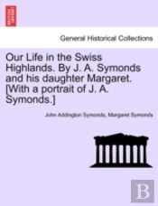 Our Life In The Swiss Highlands. By J. A. Symonds And His Daughter Margaret. (With A Portrait Of J. A. Symonds.)
