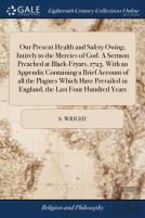 Our Present Health And Safety Owing, Intirely To The Mercies Of God. A Sermon Preached At Black-Fryars, 1723. With An Appendix Containing A Brief Account Of All The Plagues Which Have Prevailed In Eng