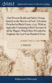 Our Present Health And Safety Owing, Intirely To The Mercies Of God. A Sermon Preached At Black-Fryars, 1723. With An Appendix Containing A Brief Account Of All The Plagues Which Have Prevailed In Eng