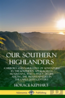 Our Southern Highlanders: A History And Narrative Of Adventure In The Southern Appalachian Mountains, And A Study Of Life Among The Mountaineers In The Early 20th Century (Hardcover)