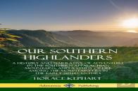 Our Southern Highlanders: A History And Narrative Of Adventure In The Southern Appalachian Mountains, And A Study Of Life Among The Mountaineers In The Early 20th Century