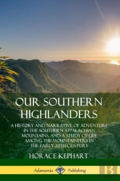 Our Southern Highlanders: A History And Narrative Of Adventure In The Southern Appalachian Mountains, And A Study Of Life Among The Mountaineers In The Early 20th Century
