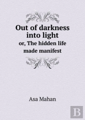 Out Of Darkness Into Light Or, The Hidden Life Made Manifest