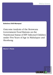 Outcome Analysis Of The Botswana Government Food Rations On The Nutritional Status Of Hiv Infected Children Under Five Years Of Age In Mahalapye And Shoshong
