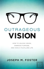 Outrageous Vision: How To Unlock Vision, Embrace Purpose, And Have A Fulfilling Life