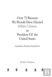Over 75 Reasons We Should Have Elected Hillary Clinton As President Of The Unite: Credentials A President Should Have