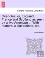 Over-Sea; Or, England, France And Scotland As Seen By A Live American ... With Numerous Illustrations, Etc.