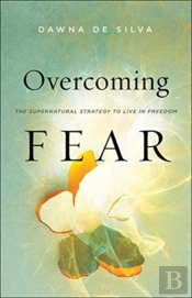 Overcoming Fear Â€“ The Supernatural Strategy To Live In Freedom