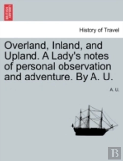 Bertrand.pt - Overland, Inland, And Upland. A Lady'S Notes Of Personal Observation And Adventure. By A. U.